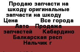 Продаю запчасти на шкоду оригинальные запчасти на шкоду 2  › Цена ­ 4 000 - Все города Авто » Продажа запчастей   . Кабардино-Балкарская респ.,Нальчик г.